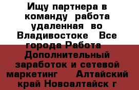 Ищу партнера в команду (работа удаленная) во Владивостоке - Все города Работа » Дополнительный заработок и сетевой маркетинг   . Алтайский край,Новоалтайск г.